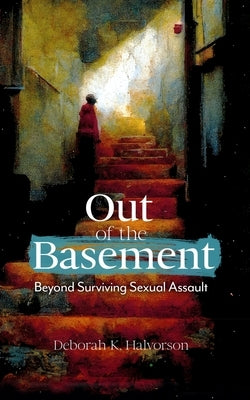 Out of the Basement: Beyond Surviving Sexual Assault by Halvorson, Deborah K.