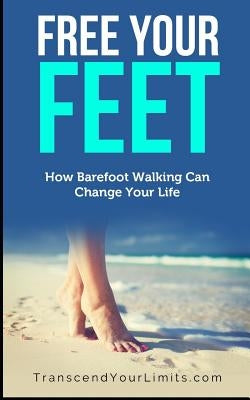 Free Your Feet: How Barefoot Walking Can Change Your Life by Your Limits, Transcend