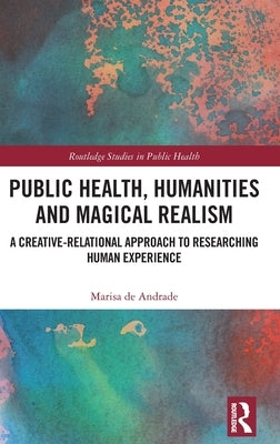 Public Health, Humanities and Magical Realism: A Creative-Relational Approach to Researching Human Experience by de Andrade, Marisa