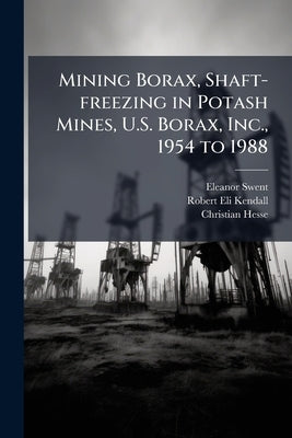Mining Borax, Shaft-freezing in Potash Mines, U.S. Borax, Inc., 1954 to 1988 by Swent, Eleanor
