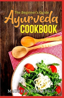 The Beginner's Guide Ayurveda Cookbook: Eat-Taste-Heal-Live Well with Healthy Recipes by Doris Ph. D., Maureen