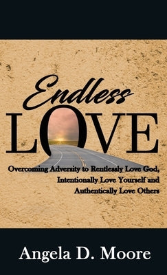 Endless Love: Overcoming Adversity to Relentlessly Love God, Intentionally Love Yourself, and Authentically Love Others by Moore, Angela D.
