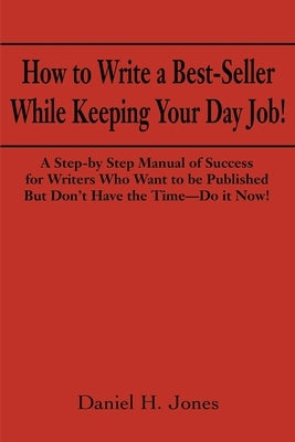 How to Write a Best-Seller While Keeping Your Day Job!: A Step-By Step Manual of Success for Writers Who Want to Be Published But Don't Have the Time- by Jones, Daniel H.
