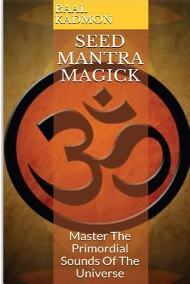 Seed Mantra Magick: Master the Primordial Sounds of the Universe by Kadmon, Baal
