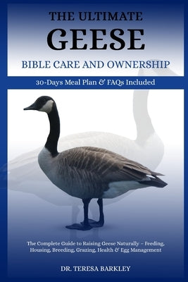 The Ultimate Geese Bible Care and Ownership: The Complete Guide to Raising Geese Naturally - Feeding, Housing, Breeding, Grazing, Health & Egg Managem by Barkley, Teresa