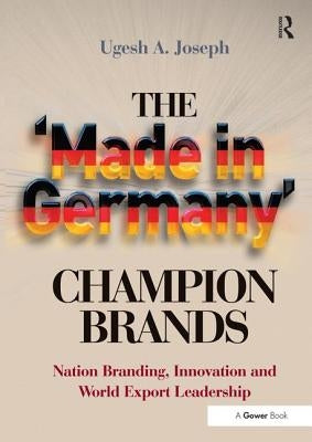 The 'Made in Germany' Champion Brands: Nation Branding, Innovation and World Export Leadership by Joseph, Ugesh a.