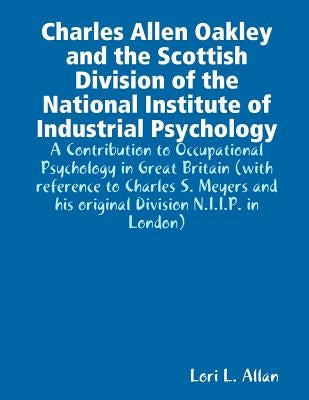 Charles Allen Oakley and the Scottish Division of the National Institute of Industrial Psychology - A Contribution to Occupational Psychology in Great by Allan, Lori L.