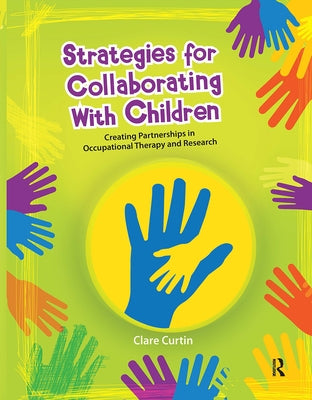Strategies for Collaborating With Children: Creating Partnerships in Occupational Therapy and Research by Curtin, Clare