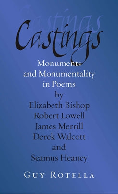 Castings: Monuments and Monumentality in Poems by Elizabeth Bishop, Robert Lowell, James Merrill, Derek Walcott, and Seamus Hean by Rotella, Guy