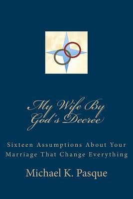 My Wife By God's Decree: Sixteen Assumptions About Your Marriage That Change Everything by Pasque, Michael K.