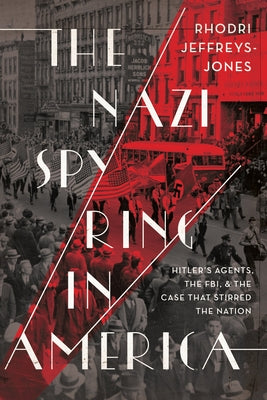 The Nazi Spy Ring in America: Hitler's Agents, the Fbi, and the Case That Stirred the Nation by Jeffreys-Jones, Rhodri