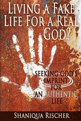 Living a Fake Life for a Real God?: Seeking God's Imprint for an Authentic Life by Rischer, Shaniqua