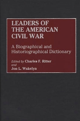 Leaders of the American Civil War: A Biographical and Historiographical Dictionary by Wakelyn, Jon L.