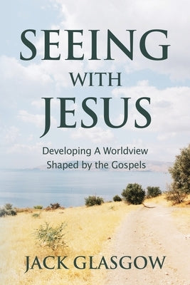 Seeing with Jesus: Developing a Worldview Shaped by the Gospels by Glasgow, Jack