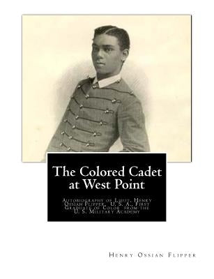 The Colored Cadet at West Point: Autobiography of Lieut. Henry Ossian Flipper, U. S. A., First Graduate of Color from the U. S. Military Academy by Flipper, Henry Ossian