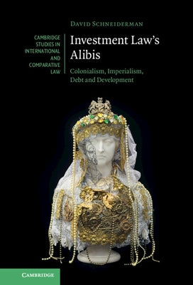 Investment Law's Alibis: Colonialism, Imperialism, Debt and Development by Schneiderman, David
