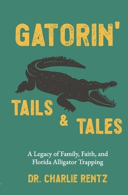 Gatorin' Tails & Tales: A Legacy of Family, Faith, and Florida Alligator Trapping by Rentz, Charlie