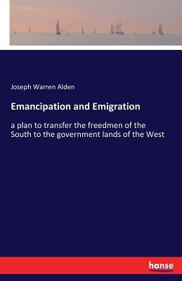 Emancipation and Emigration: a plan to transfer the freedmen of the South to the government lands of the West by Alden, Joseph Warren