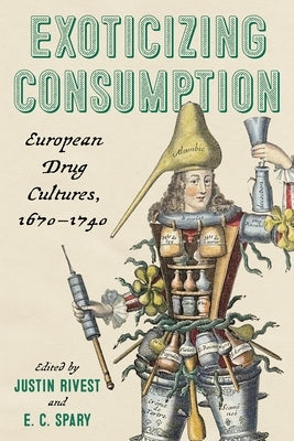 Exoticizing Consumption: European Drug Cultures, 1670-1740 by Spary, E. C.