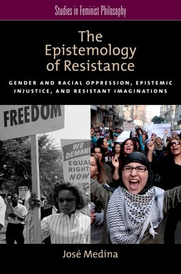 The Epistemology of Resistance: Gender and Racial Oppression, Epistemic Injustice, and Resistant Imaginations by Medina, José