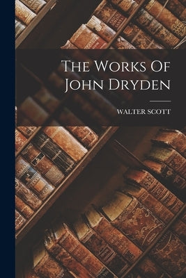 The Works Of John Dryden by Scott, Walter