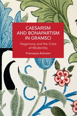 Caesarism and Bonapartism in Gramsci: Hegemony and the Crisis of Modernity by Antonini, Francesca