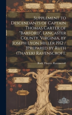 Supplement to Descendants of Captain Thomas Carter of "Barford", Lancaster County, Virginia, by Joseph Lyon Miller 1912 / [prepared by Ruth (Thayer) R by Ravenscroft, Ruth Thayer