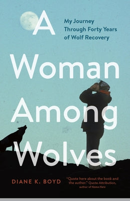 A Woman Among Wolves: My Journey Through Forty Years of Wolf Recovery by Boyd, Diane K.
