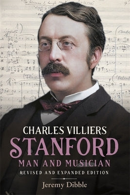 Charles Villiers Stanford: Man and Musician: Revised and Expanded Edition by Dibble, Jeremy