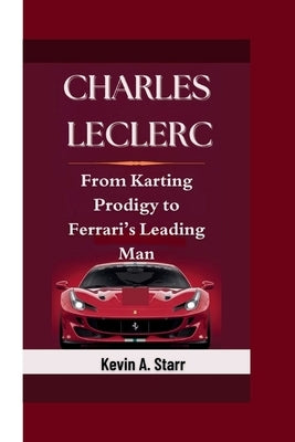 Charles Leclerc: From Karting Prodigy to Ferrari's Leading Man. by Starr, Kevin A.