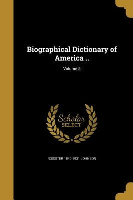 Biographical Dictionary of America ..; Volume 8 by Johnson, Rossiter 1840-1931