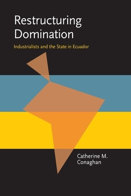 Restructuring Domination: Industrialists and the State in Ecuador by Conaghan, Catherine M.