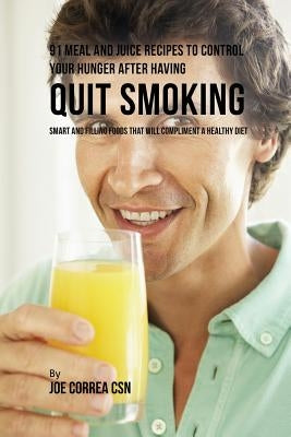 91 Meal and Juice Recipes to Control Your Hunger after Having Quit Smoking: Smart and Filling Foods That Will Compliment a Healthy Diet by Correa, Joe