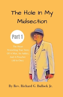 The Hole in My Midsection Part 1: The Heart-Wrenching True Story Of a Man, an Addict, and a Preacher (All In One) by Bullock, Richard