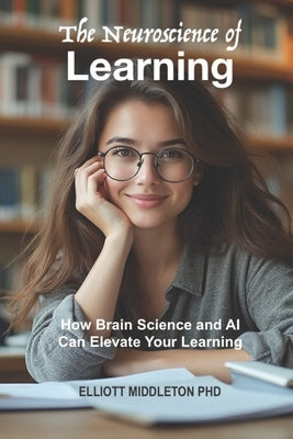 The Neuroscience of Learning: How Brain Science and AI Can Elevate Your Learning by Middleton, Elliott