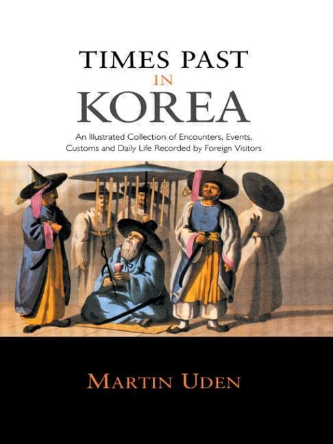 Times Past in Korea: An Illustrated Collection of Encounters, Customs and Daily Life Recorded by Foreign Visitors by Uden, Martin