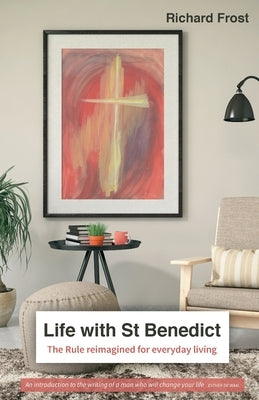 Life with St Benedict: The Rule reimagined for everyday living by Frost, Richard