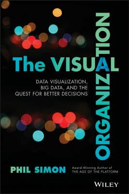 The Visual Organization: Data Visualization, Big Data, and the Quest for Better Decisions by Simon, Phil