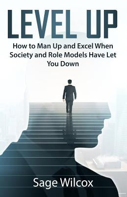 Level Up: How to Man Up and Excel When Society and Role Models Have Let You Down by Wilcox, Sage