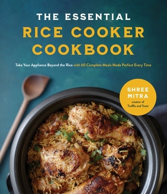 The Essential Rice Cooker Cookbook: Take Your Appliance Beyond the Rice with 60 Complete Meals Made Perfect Every Time by Mitra, Shree