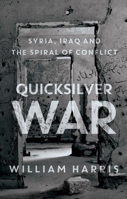 Quicksilver War: Syria, Iraq and the Spiral of Conflict by Harris, William