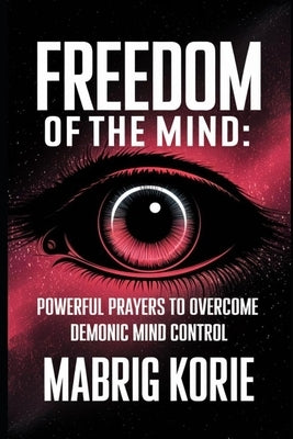 Freedom of the Mind: Powerful Prayers to Overcome demonic mind control: Fear, Anxiety, Depression, and Anger by Korie, Mabrig