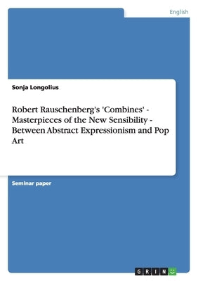 Robert Rauschenberg's 'Combines' - Masterpieces of the New Sensibility - Between Abstract Expressionism and Pop Art by Longolius, Sonja