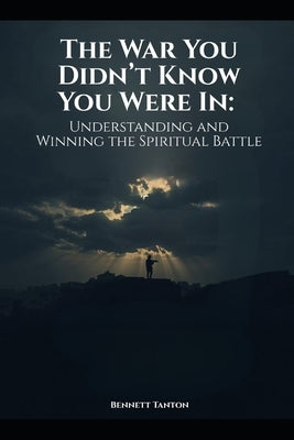 The War You Didn't Know You Were In: Understanding and Winning the Spiritual Battle by Tanton, Bennett