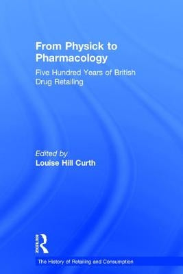 From Physick to Pharmacology: Five Hundred Years of British Drug Retailing by Curth, Louise Hill