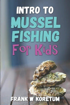 Intro to Mussel Fishing for Kids by Koretum, Frank W.