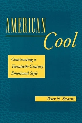 American Cool: Constructing a Twentieth-Century Emotional Style by Stearns, Peter N.