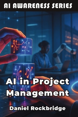 AI in Project Management: Building More Successful Projects Through AI and Data-Driven Insights by Rockbridge, Daniel