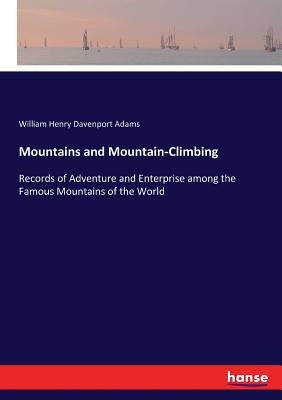 Mountains and Mountain-Climbing: Records of Adventure and Enterprise among the Famous Mountains of the World by Adams, William Henry Davenport