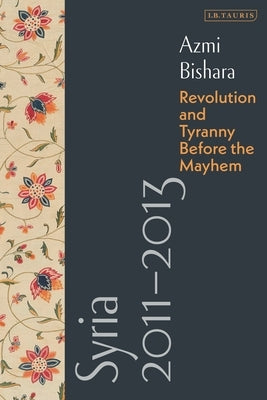 Syria 2011-2013: Revolution and Tyranny Before the Mayhem by Bishara, Azmi